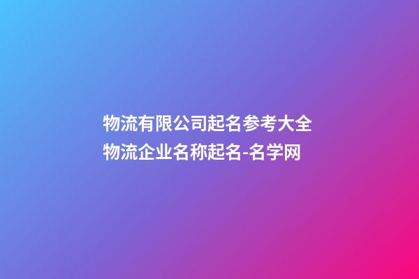 物流有限公司起名参考大全 物流企业名称起名-名学网-第1张-公司起名-玄机派